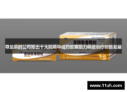 尊龙凯时公司推出十大抗癌中成药胶囊助力癌症治疗创新发展