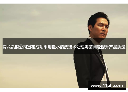 尊龙凯时公司宣布成功采用盐水清洗技术处理霉菌问题提升产品质量